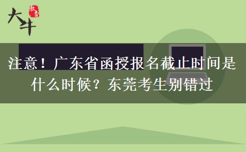 注意！广东省函授报名截止时间是什么时候？东莞考试别错过