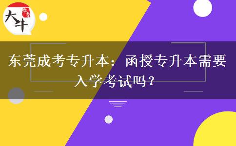 东莞成考专升本：函授专升本需要入学考试吗？