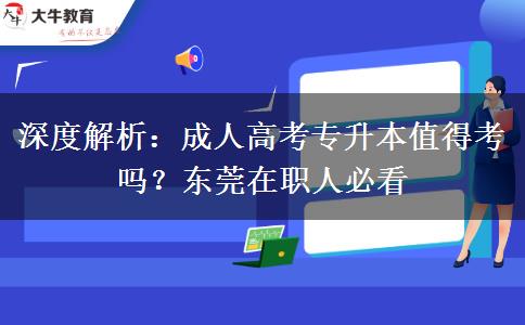 深度解析：成人高考专升本值得考吗？东莞在职人必看