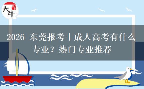 2026年东莞报考｜成人高考有什么专业？热门专业推荐