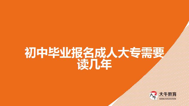 初中毕业报名成人大专需要读几年