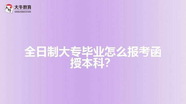 全日制大专毕业怎么报考函授本科？