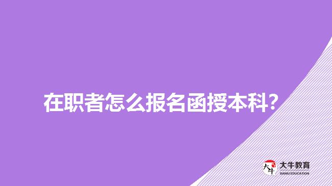在职者怎么报名函授本科？