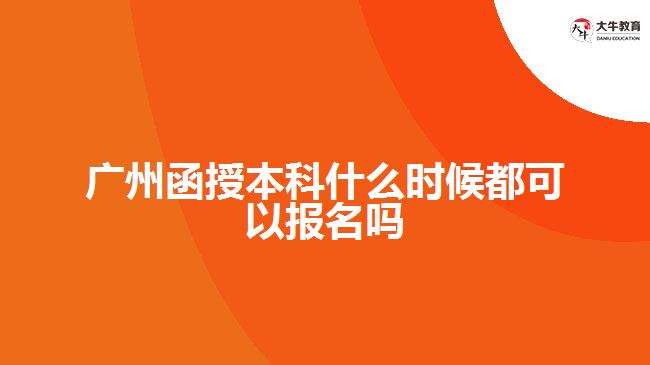 广州函授本科什么时候都可以报名吗