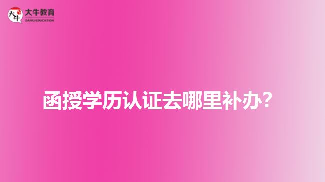 函授学历认证去哪里补办