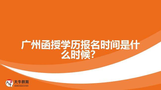 广州函授学历报名时间是什么时候？