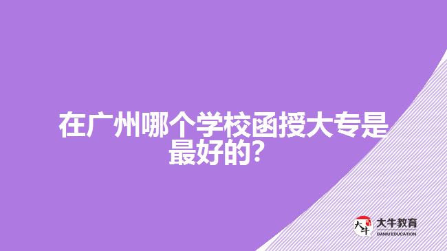 在广州哪个学校函授大专是最好的？