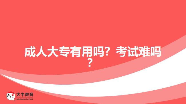 成人大专有用吗？考试难吗？