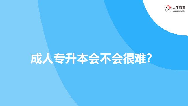 成人专升本会不会很难？