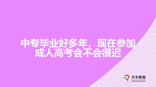 中专毕业好多年，现在参加成人高考会不会很迟？