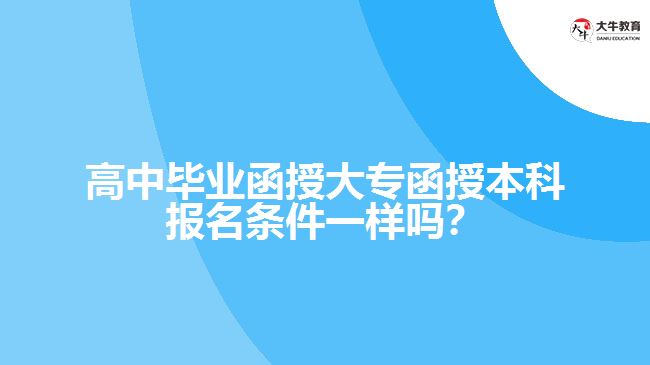 高中毕业函授大专函授本科报名条件一样吗？