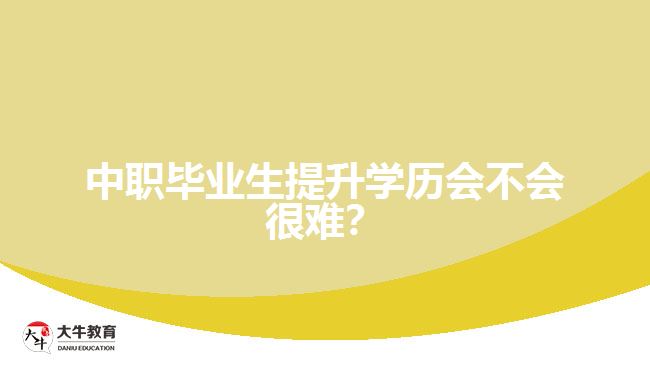 中职毕业生提升学历会不会很难？
