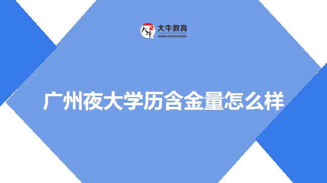 广州夜大学历含金量怎么样