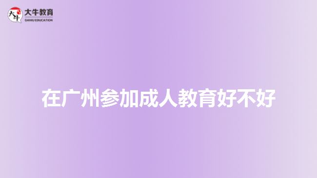 在广州参加成人教育好不好