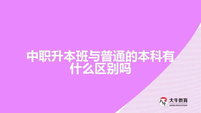 中职升本班与普通的本科有什么区别吗