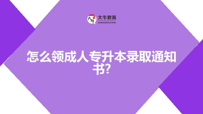 怎么领成人专升本录取通知书?