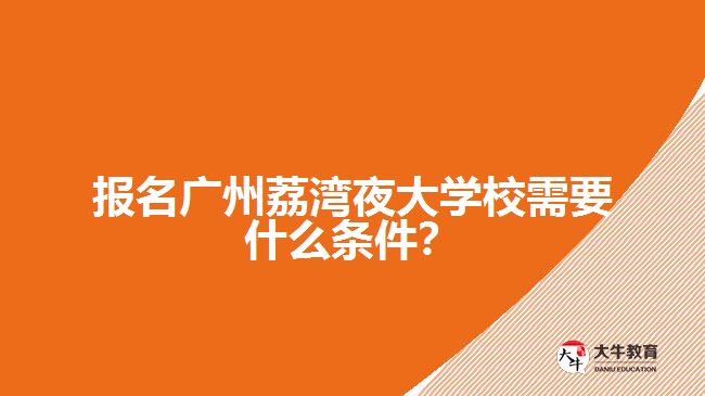 报名广州荔湾夜大学校需要什么条件？
