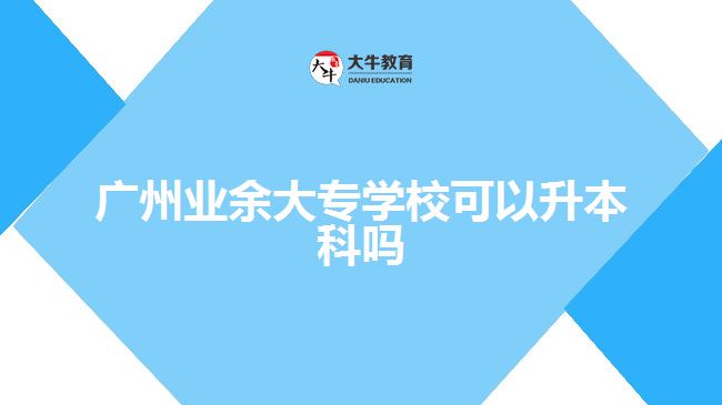 广州业余大专学校可以升本科吗