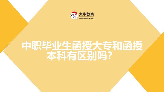 中职毕业生函授大专和函授本科有区别吗？