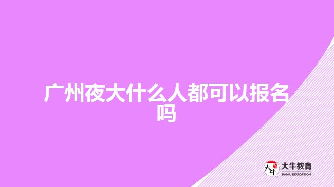广州夜大什么人都可以报名吗