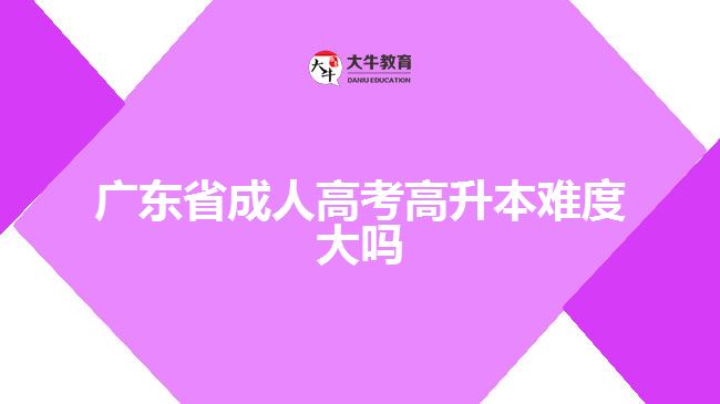 广东省成人高考高升本难度大吗？