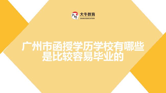 广州市函授学历学校有哪些是比较容易毕业的？