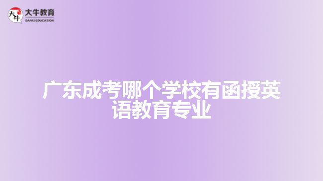 广东成考哪个学校有函授英语教育专业？