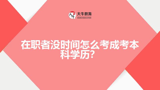 在职者没时间怎么考成考本科学历？
