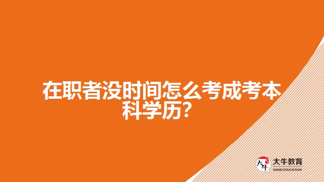 在职者没时间怎么考成考本科学历