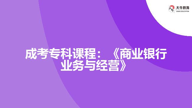 成考专科课程：《商业银行业务与经营》