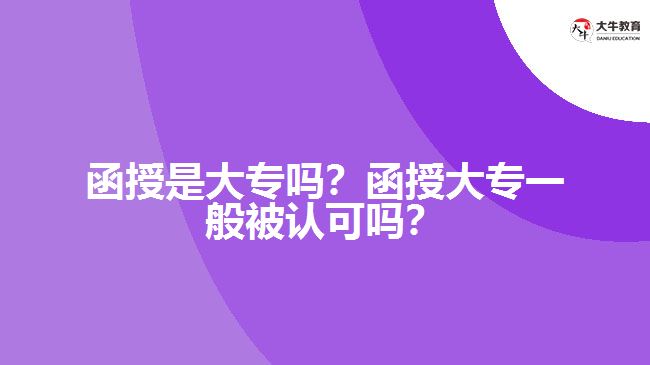 函授是大专吗？函授大专一般被认可吗？