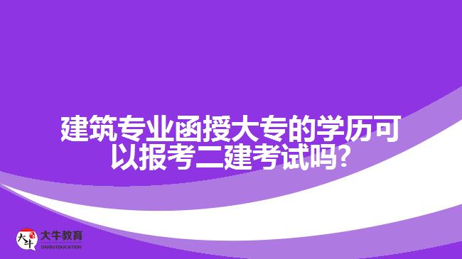 建筑专业函授大专的学历可以报考二建考试吗?