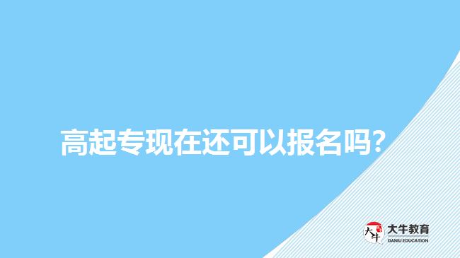 高起专现在还可以报名吗？