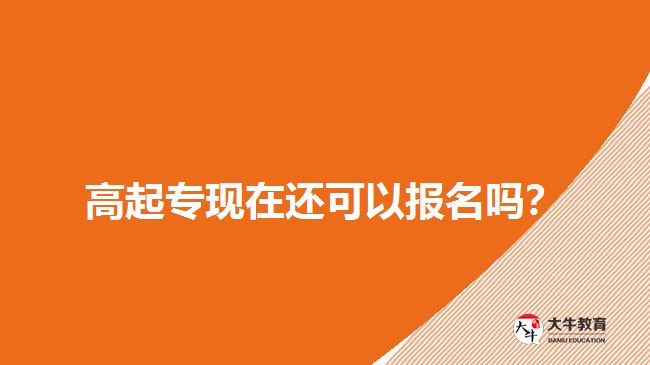 高起专现在还可以报名吗？