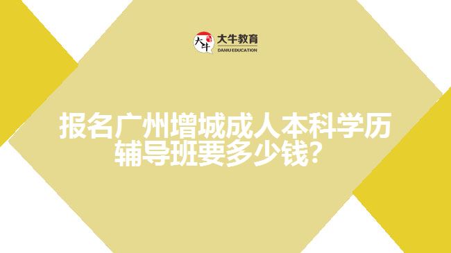报名广州增城成人本科学历辅导班要多少钱？
