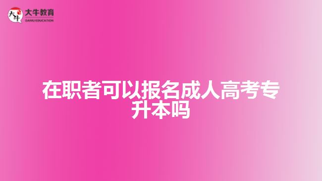在职者可以报名成人高考专升本吗？