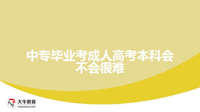 中专毕业考成人高考本科会不会很难