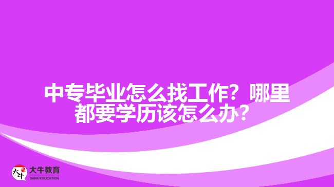 中专毕业怎么找工作？哪里都要学历该怎么办