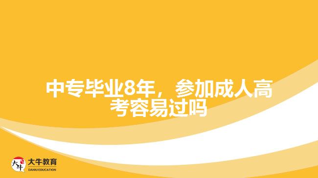 中专毕业8年，参加成人高考容易过吗