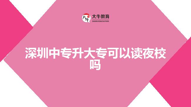 深圳中专升大专可以读夜校吗