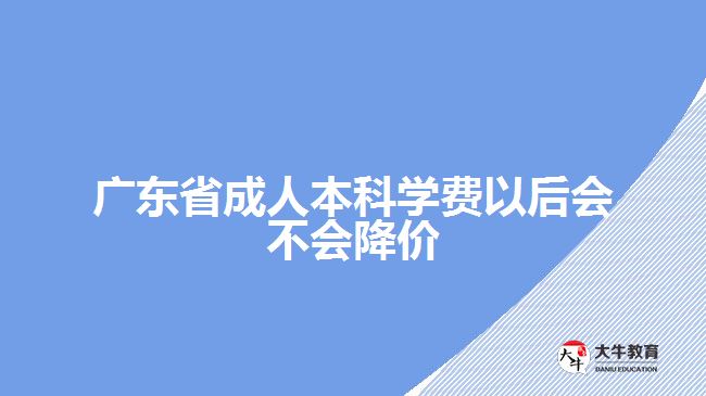 广东省成人本科学费以后会不会降价