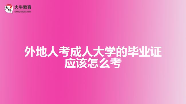 外地人考成人大学的毕业证应该怎么考