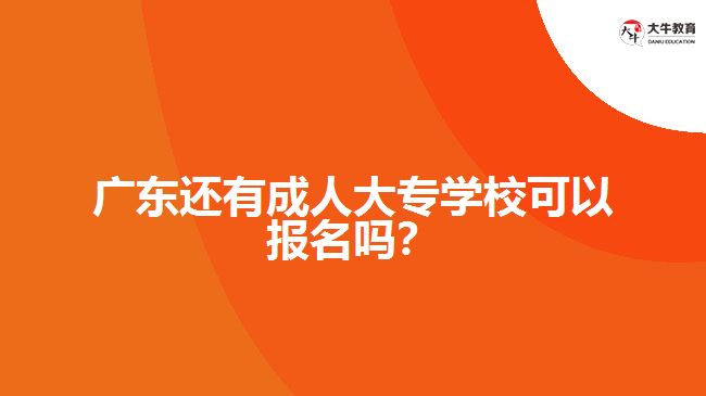 广东还有成人大专学校可以报名吗？