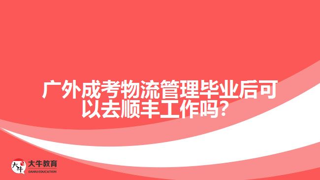 广外成考物流管理毕业去顺丰工作