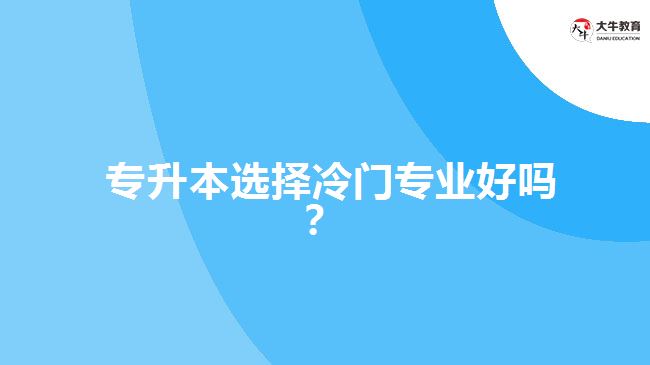  专升本选择冷门专业好吗？