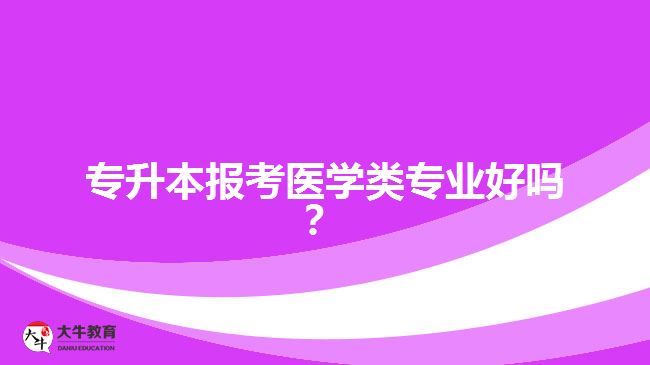专升本报考医学类专业好吗？