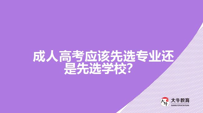  成人高考应该先选专业还是先选学校？
