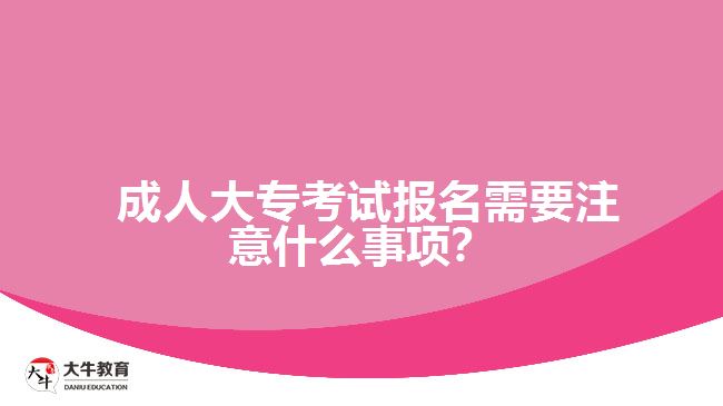  成人大专考试报名需要注意什么事项？