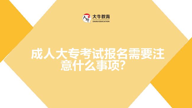 成人大专考试报名需要注意什么事项？