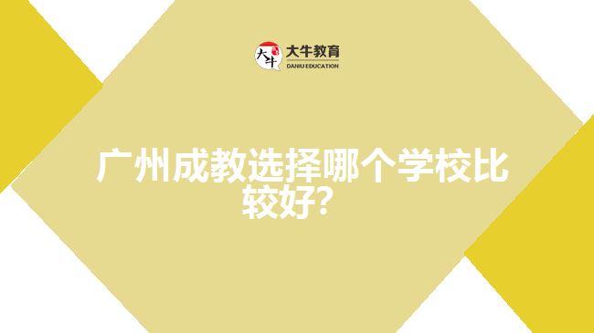 广州成教选择哪个学校比较好？